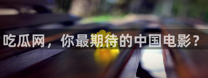 51cg吃瓜网今日吃瓜:吃瓜网,你最期待的中国电影?