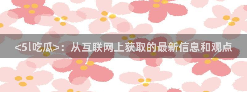 51cg1.ct吃瓜张津瑜:<5l吃瓜>:从互联网上获取的最新信息和观点
