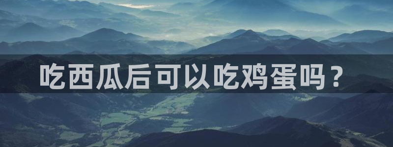 51热门大瓜今日吃瓜:吃西瓜后可以吃鸡蛋吗?