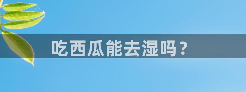 51吃瓜备用线路:吃西瓜能去湿吗?