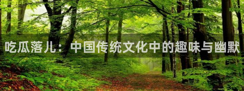 吃瓜网998.su永久有效:吃瓜落儿:中国传统文化中的趣味与幽默