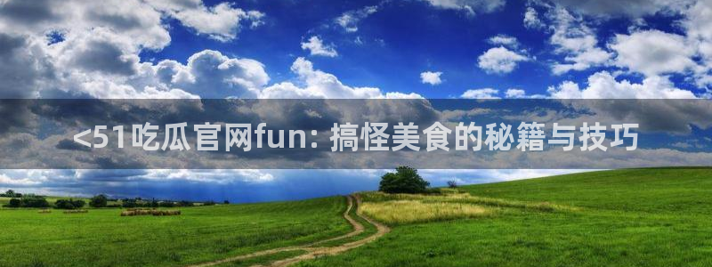 51cgfun每日吃瓜:<51吃瓜官网fun: 搞怪美食的秘籍与技巧
