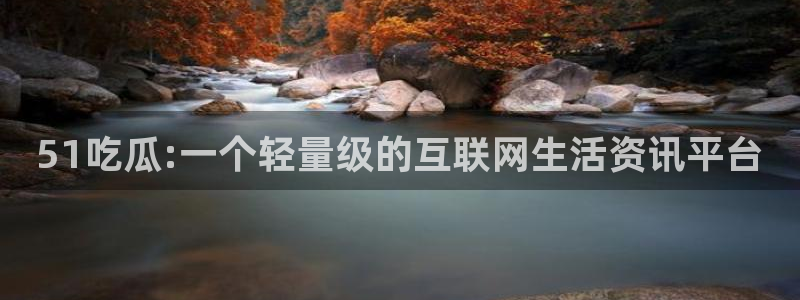 51吃瓜今日吃瓜必吃莫里秀:51吃瓜:一个轻量级的互联网生活资讯平台
