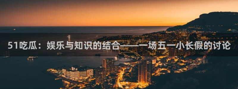 51吃瓜热心张津瑜:51吃瓜:娱乐与知识的结合——一场五一小长假的讨论
