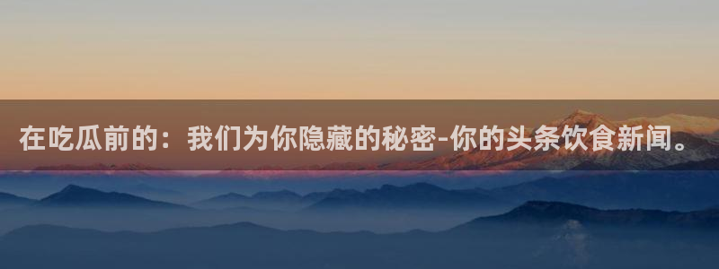 黑料 爆料:在吃瓜前的:我们为你隐藏的秘密-你的头条饮食新闻。